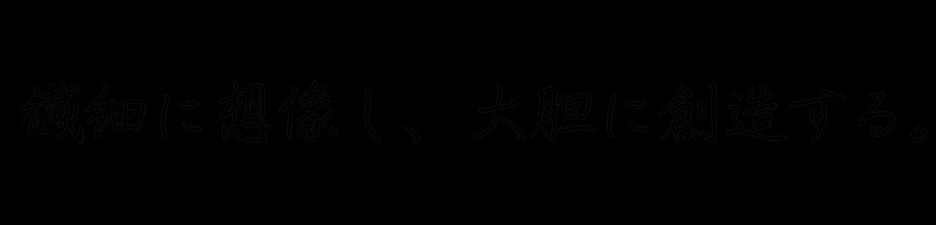 繊細に想像し、大胆に創造する。